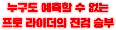 누구도 예측할 수 없는 프로 라이더의 진검 승부
